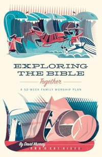 Exploring the Bible together : A 52-week Family Worship Plan