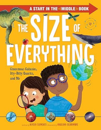 Size of Everything, The : Ginormous Galaxies, Itty-Bitty Quarks, and Me
